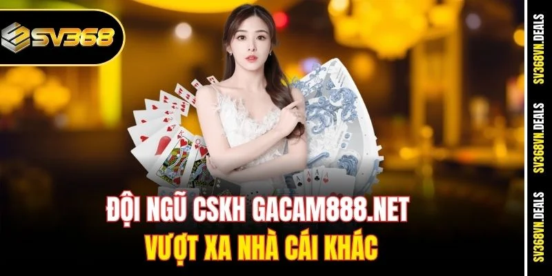 Đội ngũ CSKH Gacam888.net vượt xa nhà cái khác